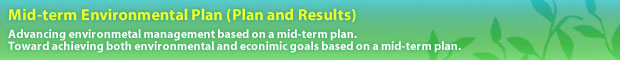 Mid-term Environmental Plan (Plan and Results) Advancing environmetal management based on a mid-term plan. Toward achieving both environmental and econimic goals based on a mid-term plan.