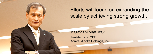 Efforts will focus on expanding the scale by achieving strong growth.
Masatoshi Matsuzaki
President and CEO
Konica Minolta Holdings, Inc.