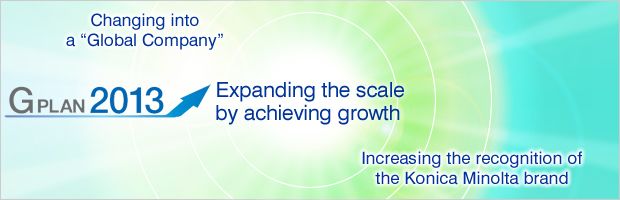 G Plan 2013
Expanding the scale by achieving growth,
Changing into a “Global Company”,
Increasing the recognition of the Konica Minolta brand