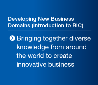 Cultivating New Business Segments (Introduction to BIC) Bringing together diverse knowledge from around the world to create innovative business
