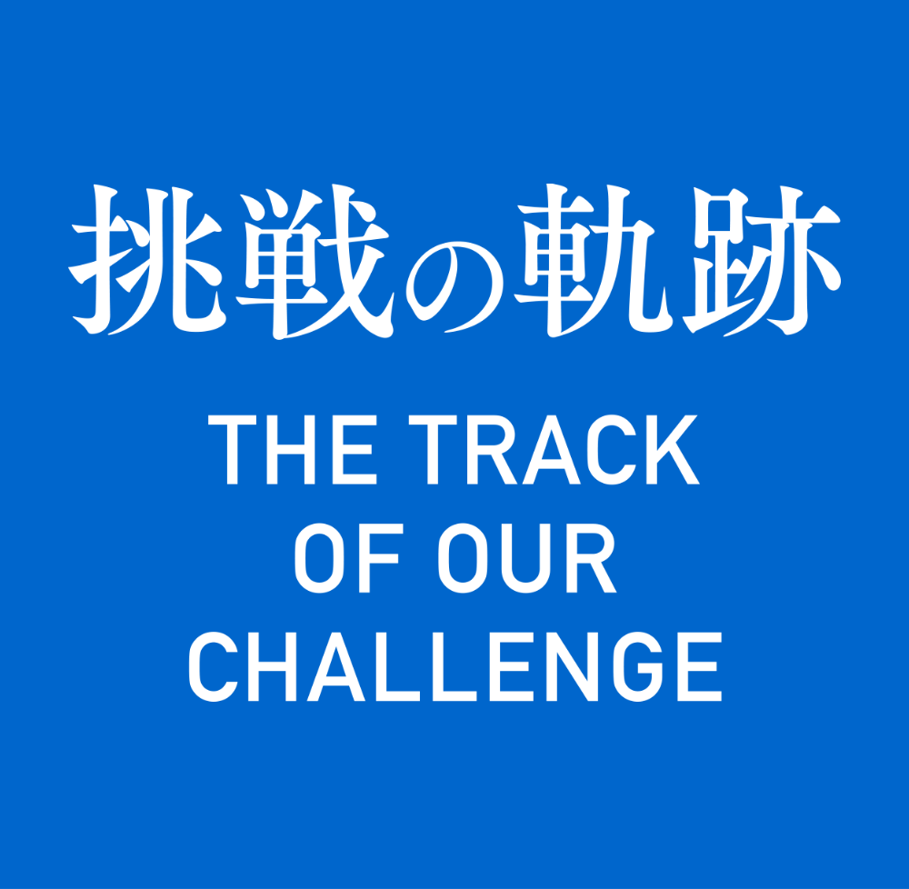 挑戦の動跡 THE TRACK OF OUR CHALLENGE