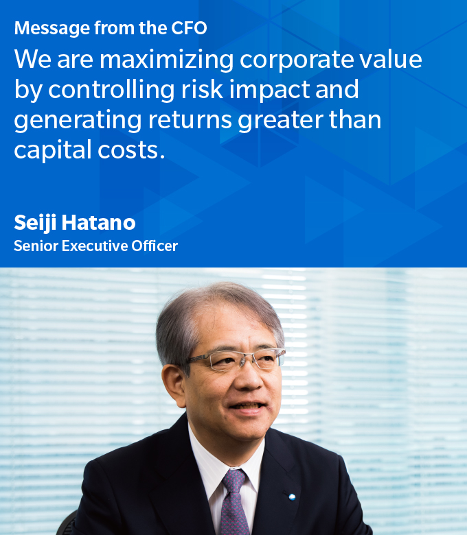Message from the CFO　We are maximizing corporate value by controlling risk impact and generating returns greater than capital costs. Seiji Hatano Senior Executive Officer
