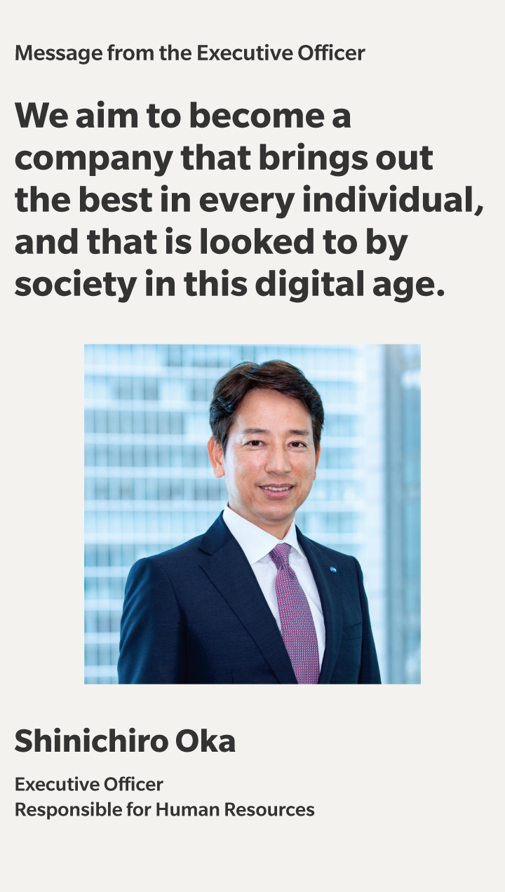 Message from the Executive Officer | We aim to become a company that brings out the best in every individual,and that is looked to by society in this digital age. | Shinichiro Oka | Executive Officer,Responsible for Human Resources Konica Minolta, Inc.
