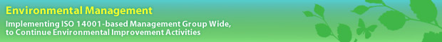 Environmental Management  Implementing ISO 14001-based Management Group Wide, to Continue Environmental Improvement Activities