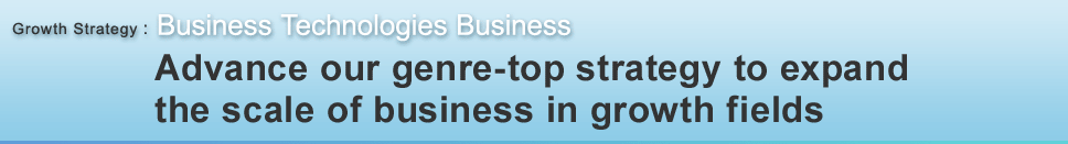 Growth Strategy : Business Technologies Business 基本方針 ジャンルトップ戦略を推進し、成長領域での売上拡大を実現