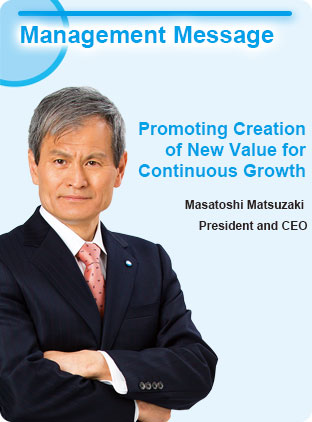 Management Message - Promoting Creation of New Value for Sustainable Growth - Masatoshi Matsuzaki President and CEO