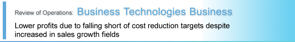 Business Technologies Business - Decreased profits due to falling short cost reduction targets despite increase in sales in growth fields