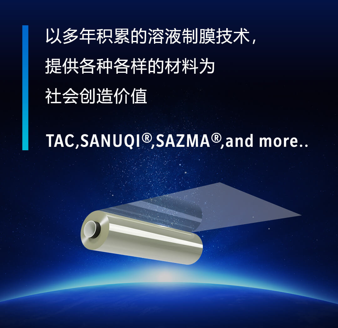 「TAC,SANUQIⓇ,SAZMAⓇ,and more..」以多年积累的溶液制膜技术，提供各种各样的材料为社会创造价值