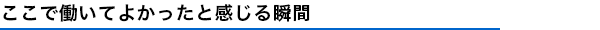 ここで働いてよかったと感じる瞬間