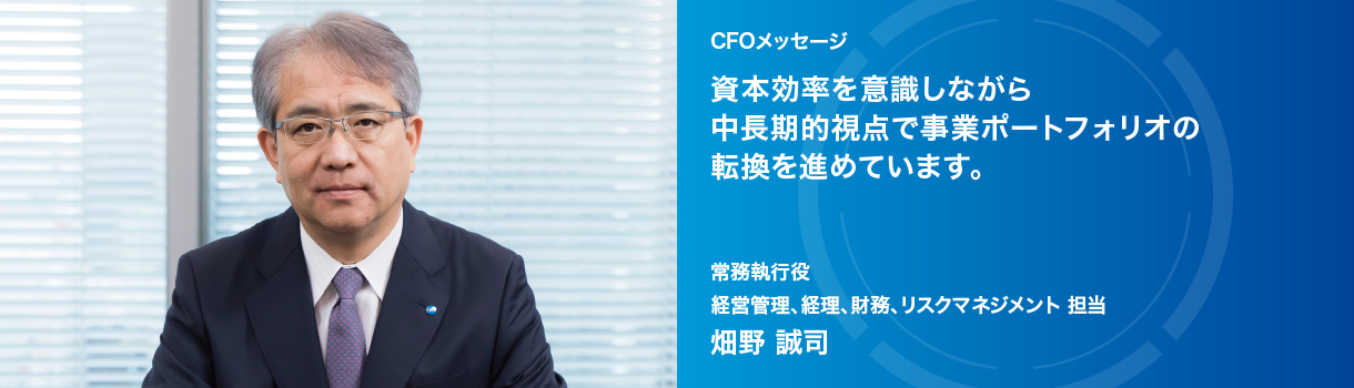 CFOメッセージ  資本効率を意識しながら 中長期的視点で事業ポートフォリオの 転換を進めています。常務執行役 経営管理、経理、財務、リスクマネジメント 担当 畑野 誠司