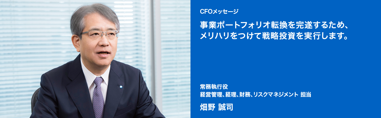 CFOメッセージ  事業ポートフォリオ転換を完遂するため、メリハリをつけて戦略投資を実行します。常務執行役 経営管理、経理、財務、リスクマネジメント 担当 畑野 誠司