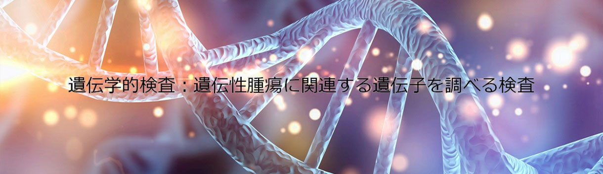 遺伝学的検査：遺伝性腫瘍に関連する遺伝子を調べる検査