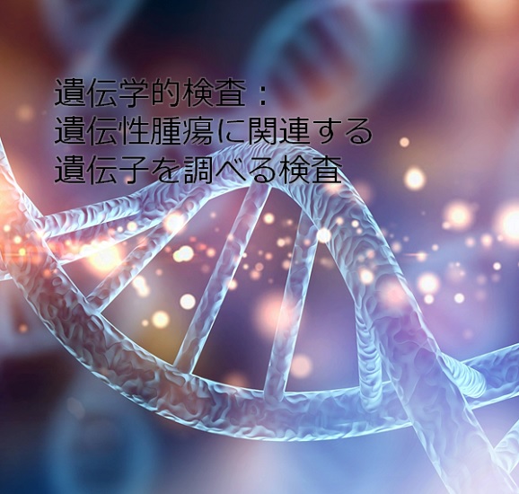 遺伝学的検査：遺伝性腫瘍に関連する遺伝子を調べる検査