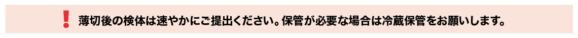 薄切後の検体は速やかにご提出ください。保管が必要な場合は冷蔵保管をお願いします。