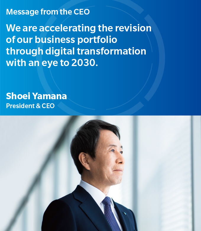 Message from the CEO | We are accelerating the revision of our business portfolio through digital transformation with an eye to 2030. | Shoei Yamana - President & CEO