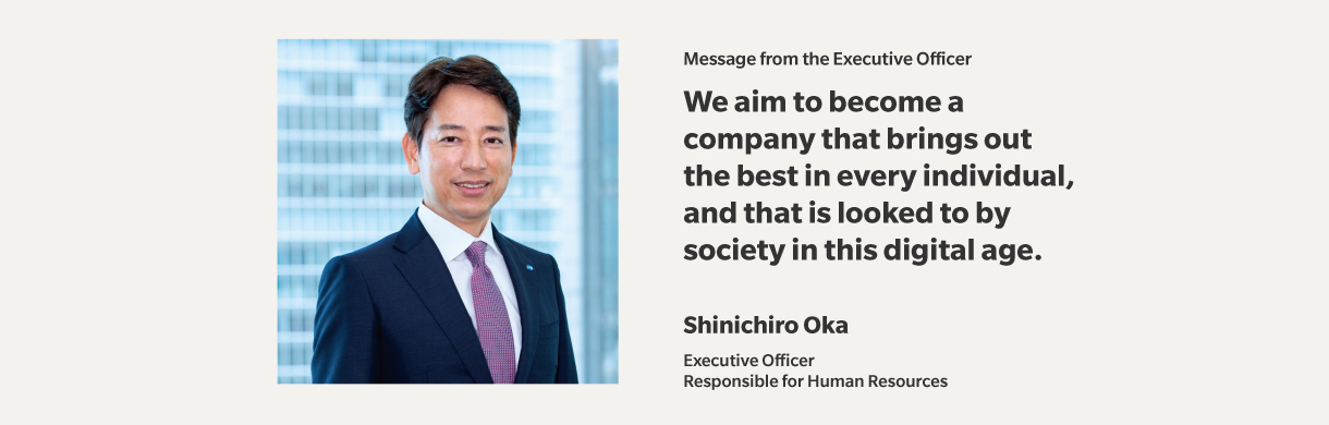 Message from the Executive Officer | We aim to become a company that brings out the best in every individual,and that is looked to by society in this digital age. | Shinichiro Oka | Executive Officer,Responsible for Human Resources Konica Minolta, Inc.