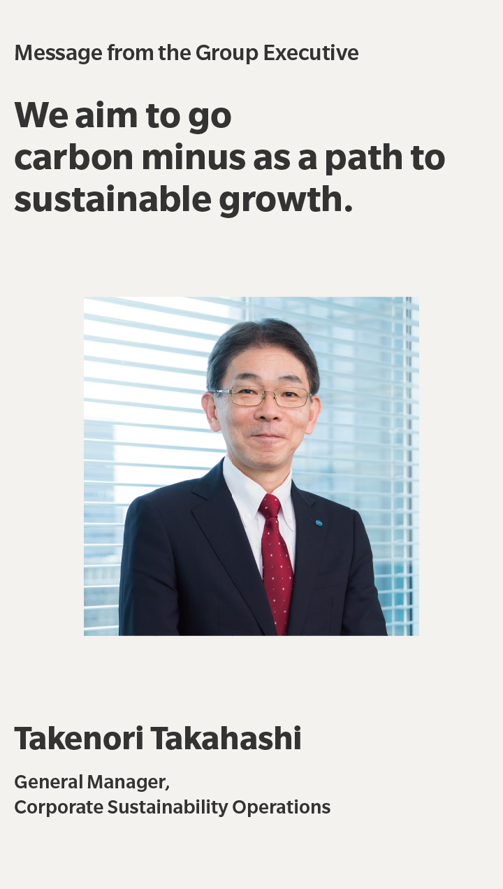 Message from the Executive Officer | We aim to go carbon minus as a path to sustainable growth. | Takenori Takahashi | General Manager,Corporate Sustainability Operations